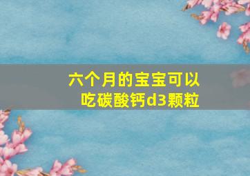 六个月的宝宝可以吃碳酸钙d3颗粒