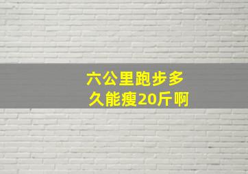 六公里跑步多久能瘦20斤啊