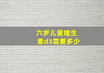 六岁儿童维生素d3需要多少