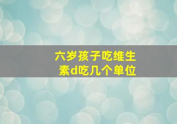 六岁孩子吃维生素d吃几个单位