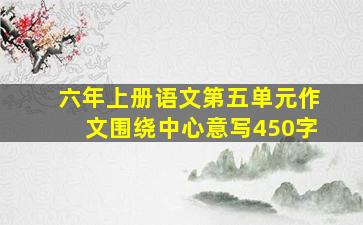 六年上册语文第五单元作文围绕中心意写450字