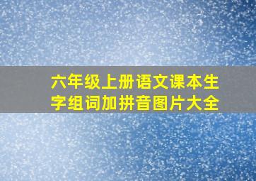 六年级上册语文课本生字组词加拼音图片大全