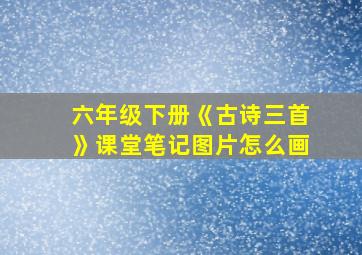 六年级下册《古诗三首》课堂笔记图片怎么画