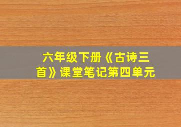 六年级下册《古诗三首》课堂笔记第四单元