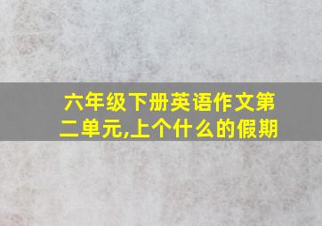 六年级下册英语作文第二单元,上个什么的假期