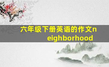 六年级下册英语的作文neighborhood