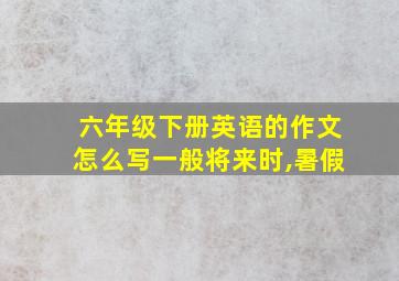 六年级下册英语的作文怎么写一般将来时,暑假