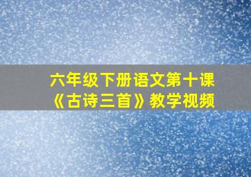 六年级下册语文第十课《古诗三首》教学视频