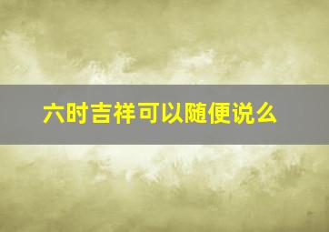 六时吉祥可以随便说么