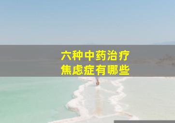 六种中药治疗焦虑症有哪些