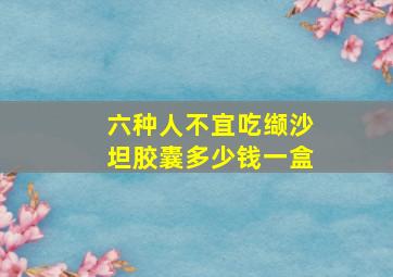 六种人不宜吃缬沙坦胶囊多少钱一盒