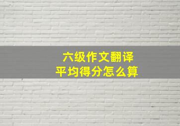 六级作文翻译平均得分怎么算