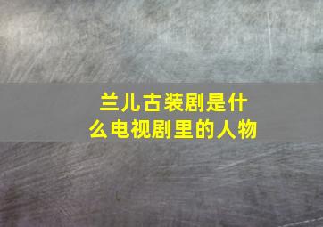 兰儿古装剧是什么电视剧里的人物