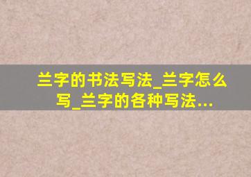 兰字的书法写法_兰字怎么写_兰字的各种写法...