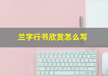 兰字行书欣赏怎么写