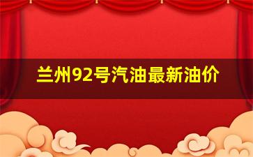 兰州92号汽油最新油价