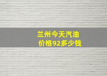 兰州今天汽油价格92多少钱