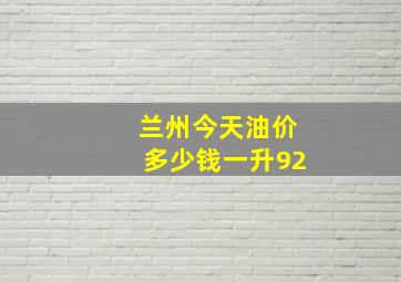 兰州今天油价多少钱一升92