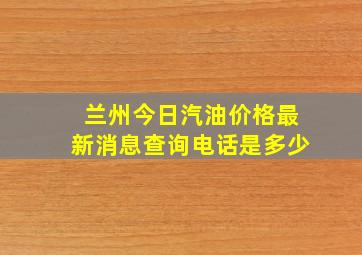 兰州今日汽油价格最新消息查询电话是多少