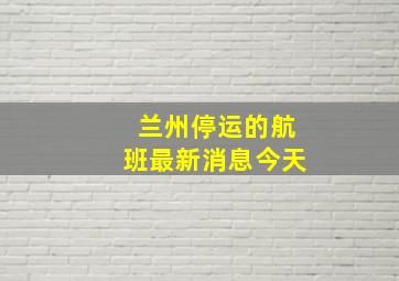 兰州停运的航班最新消息今天