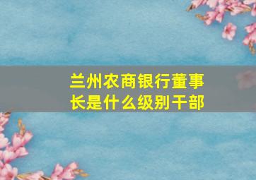 兰州农商银行董事长是什么级别干部