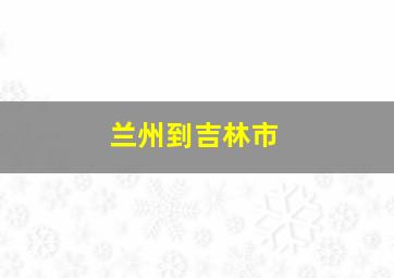 兰州到吉林市