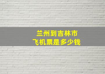 兰州到吉林市飞机票是多少钱