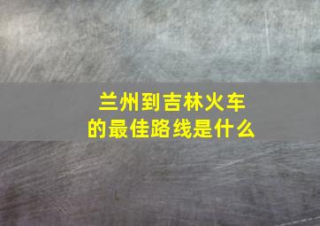 兰州到吉林火车的最佳路线是什么