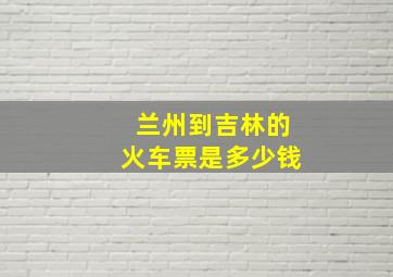 兰州到吉林的火车票是多少钱