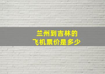 兰州到吉林的飞机票价是多少