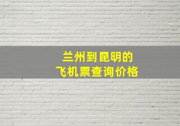 兰州到昆明的飞机票查询价格