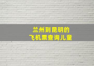 兰州到昆明的飞机票查询儿童