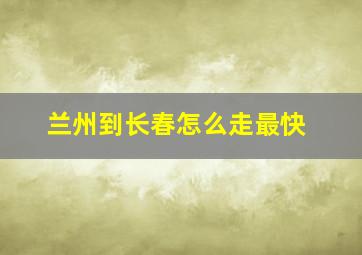 兰州到长春怎么走最快