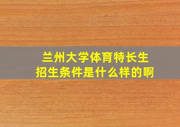 兰州大学体育特长生招生条件是什么样的啊