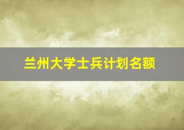 兰州大学士兵计划名额