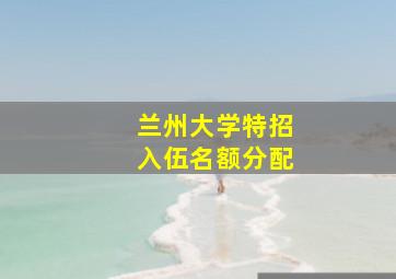 兰州大学特招入伍名额分配