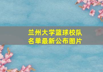 兰州大学篮球校队名单最新公布图片