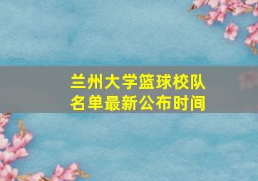 兰州大学篮球校队名单最新公布时间