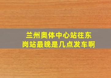 兰州奥体中心站往东岗站最晚是几点发车啊