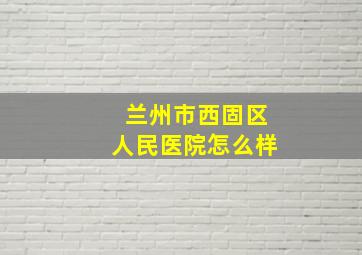 兰州市西固区人民医院怎么样