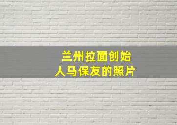 兰州拉面创始人马保友的照片