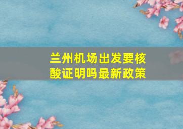 兰州机场出发要核酸证明吗最新政策