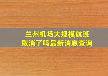 兰州机场大规模航班取消了吗最新消息查询