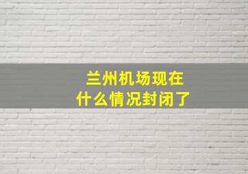 兰州机场现在什么情况封闭了