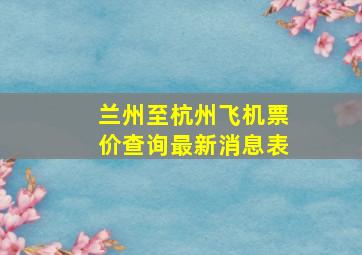 兰州至杭州飞机票价查询最新消息表