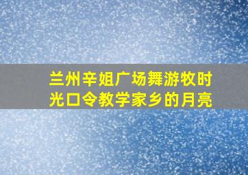 兰州辛姐广场舞游牧时光口令教学家乡的月亮