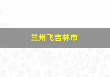 兰州飞吉林市