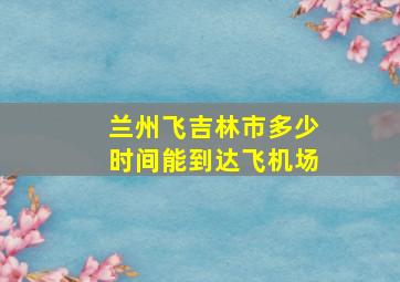 兰州飞吉林市多少时间能到达飞机场