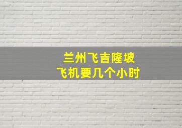 兰州飞吉隆坡飞机要几个小时