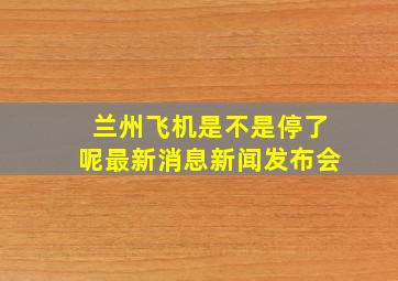 兰州飞机是不是停了呢最新消息新闻发布会